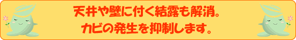 天井や壁に付く結露も解消。カビの発生を抑制します。