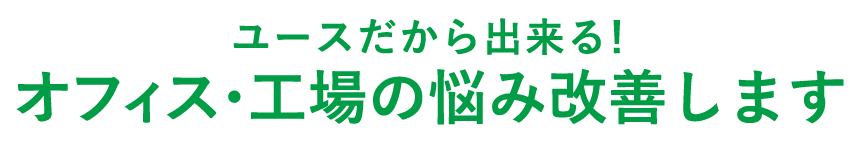 ユースだから出来る！オフィス・工場の悩み改善します