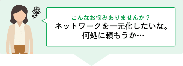 ネットワークを一元化したいな。何処に頼もうか…