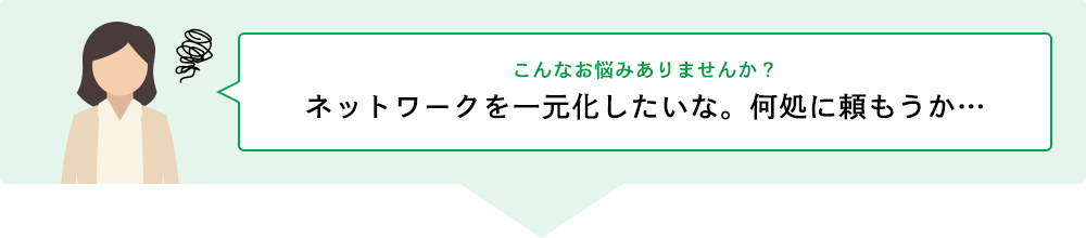 ネットワークを一元化したいな。何処に頼もうか…